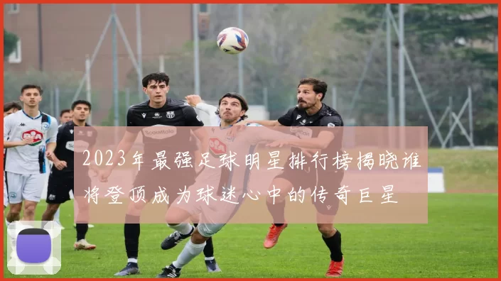 2023年最强足球明星排行榜揭晓谁将登顶成为球迷心中的传奇巨星