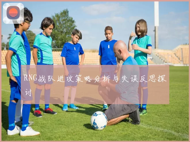 RNG战队进攻策略分析与失误反思探讨