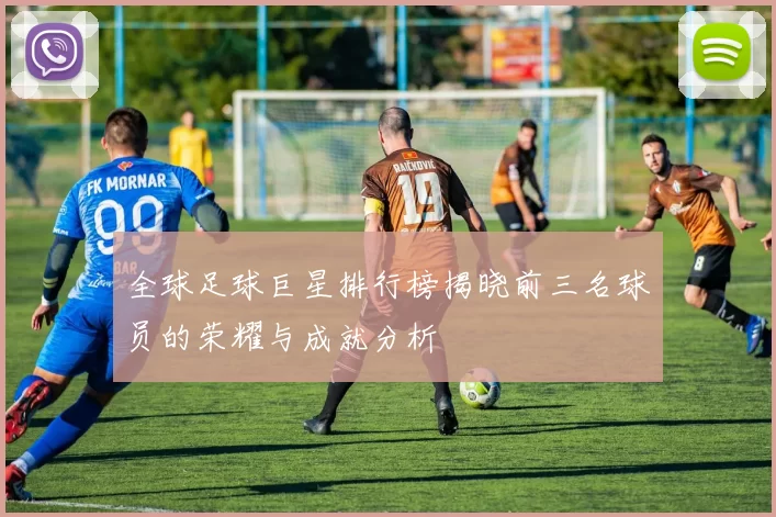 全球足球巨星排行榜揭晓前三名球员的荣耀与成就分析