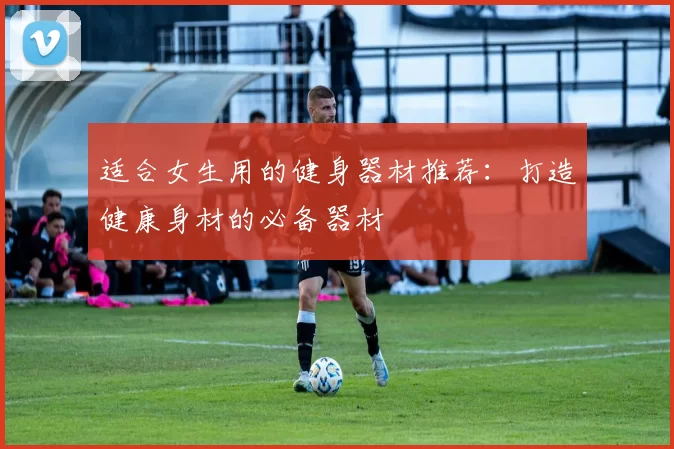 适合女生用的健身器材推荐：打造健康身材的必备器材