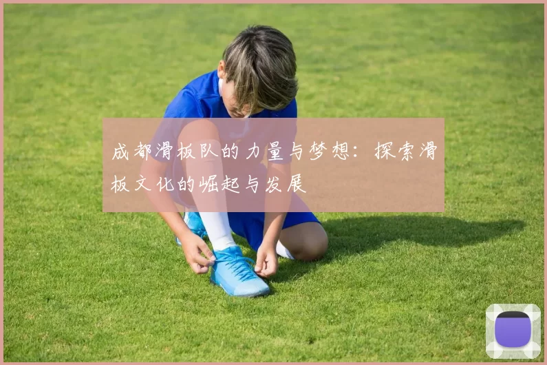成都滑板队的力量与梦想：探索滑板文化的崛起与发展