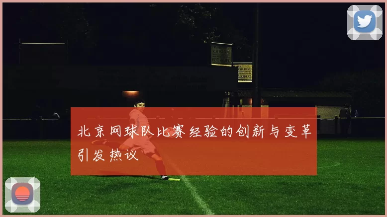 北京网球队比赛经验的创新与变革引发热议