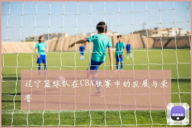 辽宁篮球队在CBA联赛中的发展与荣誉