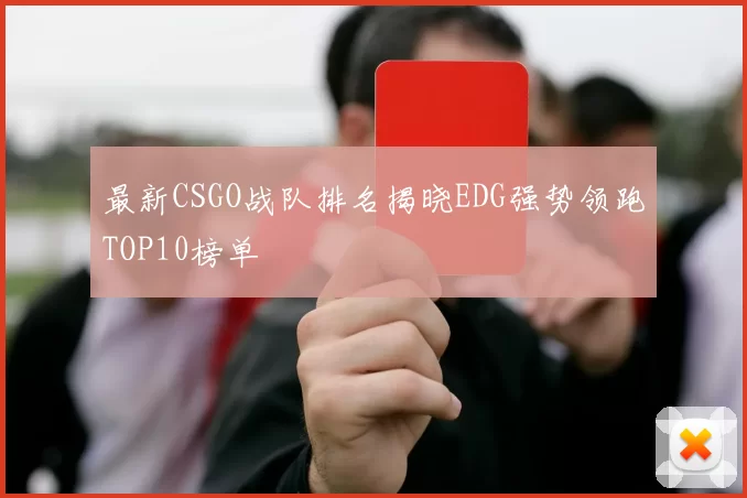 最新CSGO战队排名揭晓EDG强势领跑TOP10榜单