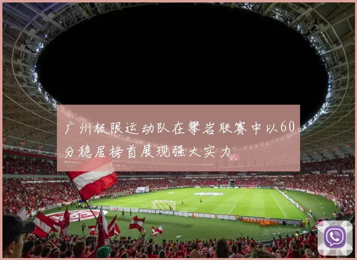 广州极限运动队在攀岩联赛中以60分稳居榜首展现强大实力