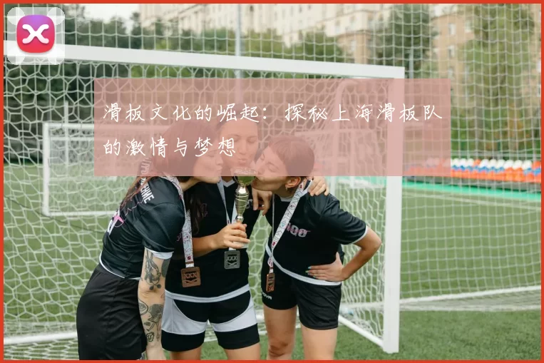 滑板文化的崛起：探秘上海滑板队的激情与梦想