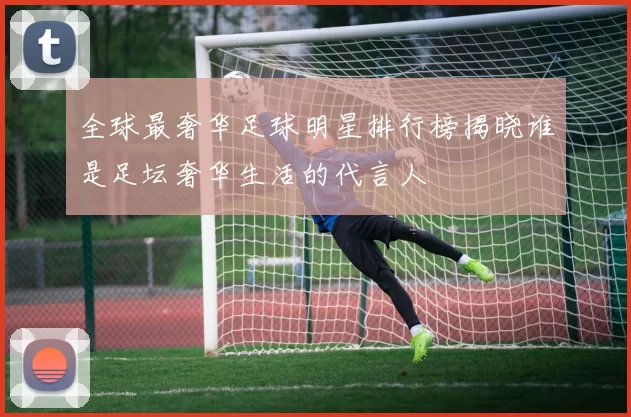 全球最奢华足球明星排行榜揭晓谁是足坛奢华生活的代言人