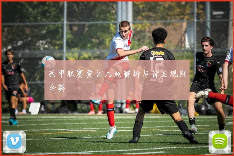 西甲联赛要打几轮解析与背后规则全解