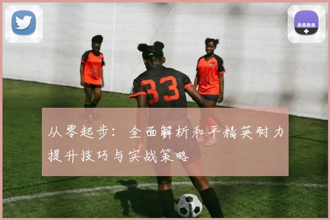 从零起步：全面解析和平精英耐力提升技巧与实战策略