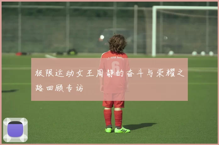 极限运动女王周静的奋斗与荣耀之路回顾专访