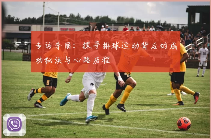 专访李丽：探寻排球运动背后的成功秘诀与心路历程