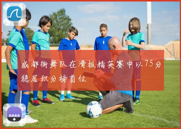 成都街舞队在滑板精英赛中以75分稳居积分榜首位