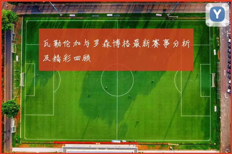 瓦勒伦加与罗森博格最新赛事分析及精彩回顾