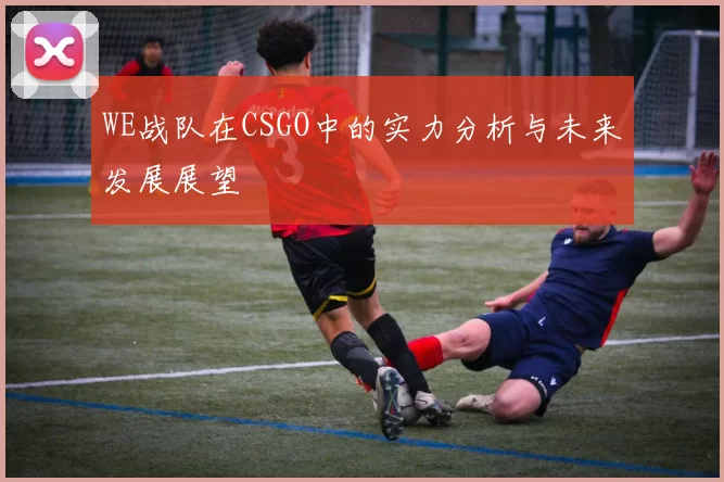 WE战队在CSGO中的实力分析与未来发展展望