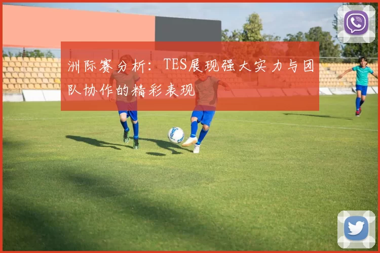 洲际赛分析：TES展现强大实力与团队协作的精彩表现