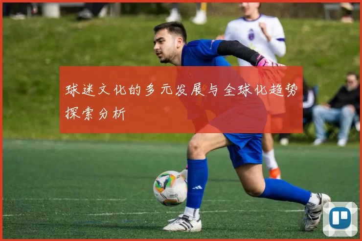 球迷文化的多元发展与全球化趋势探索分析