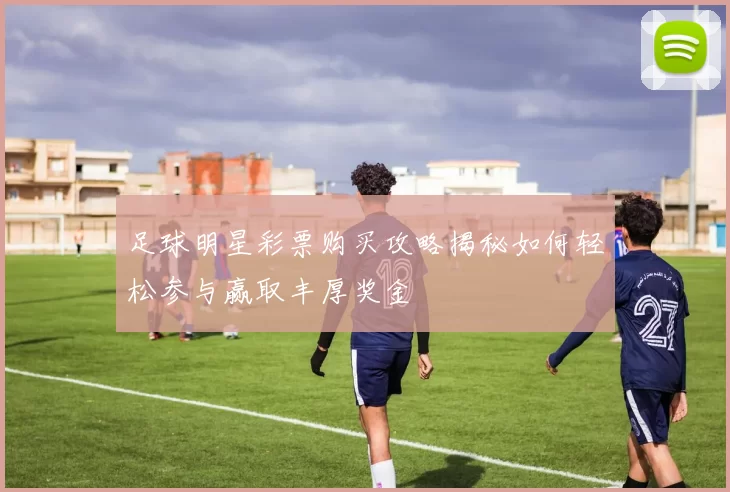 足球明星彩票购买攻略揭秘如何轻松参与赢取丰厚奖金