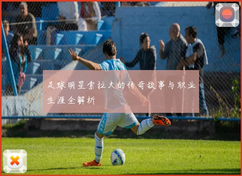 足球明星索拉夫的传奇故事与职业生涯全解析