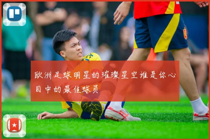 欧洲足球明星的璀璨星空谁是你心目中的最佳球员