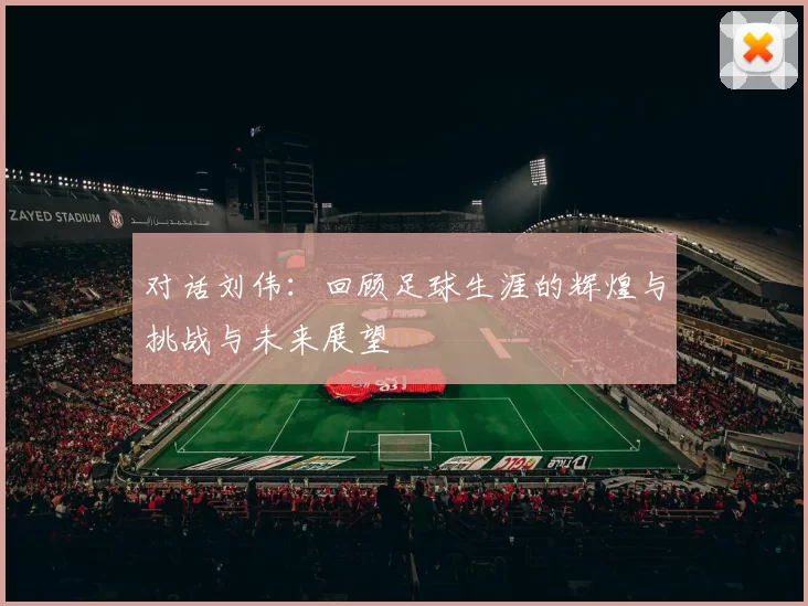 对话刘伟：回顾足球生涯的辉煌与挑战与未来展望