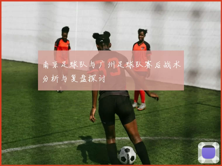 南京足球队与广州足球队赛后战术分析与复盘探讨