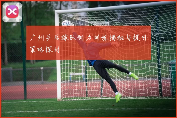 广州乒乓球队耐力训练揭秘与提升策略探讨