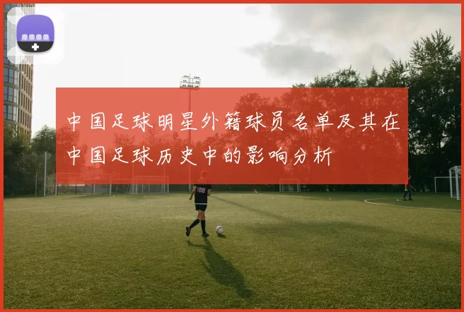 中国足球明星外籍球员名单及其在中国足球历史中的影响分析