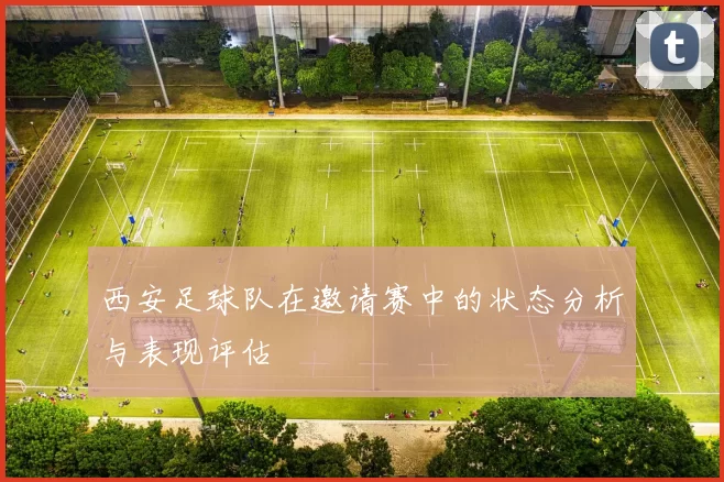 西安足球队在邀请赛中的状态分析与表现评估
