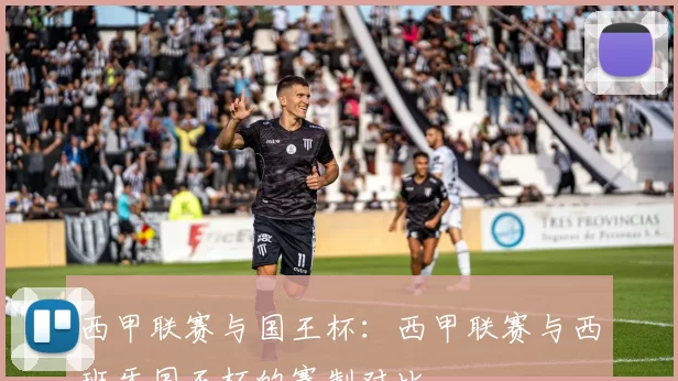 西甲联赛与国王杯：西甲联赛与西班牙国王杯的赛制对比