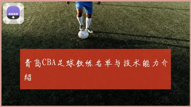 青岛CBA足球教练名单与技术能力介绍