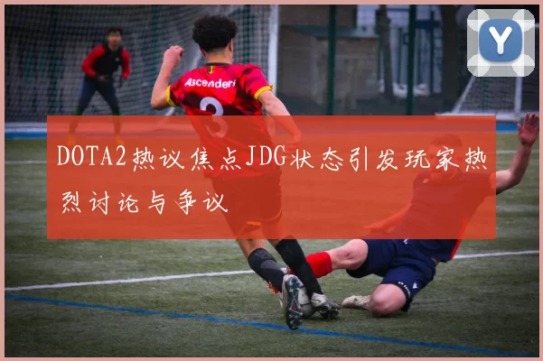 DOTA2热议焦点JDG状态引发玩家热烈讨论与争议