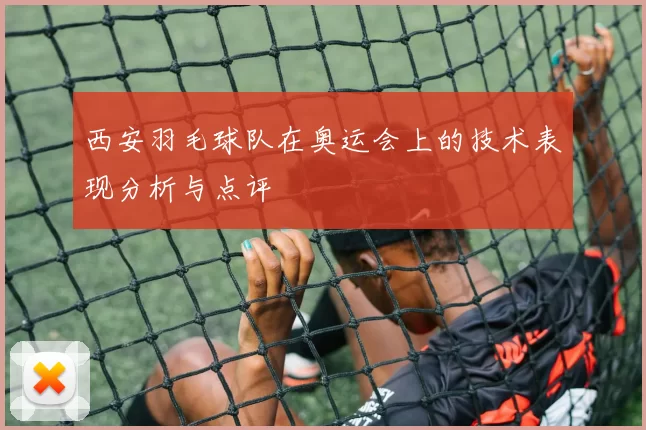 西安羽毛球队在奥运会上的技术表现分析与点评