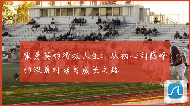张秀英的滑板人生：从初心到巅峰的深度对话与成长之路