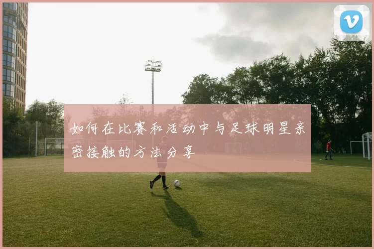 如何在比赛和活动中与足球明星亲密接触的方法分享