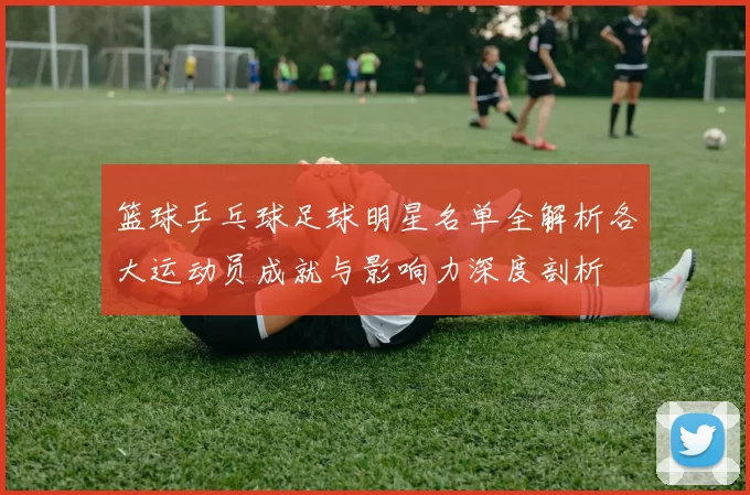 篮球乒乓球足球明星名单全解析各大运动员成就与影响力深度剖析