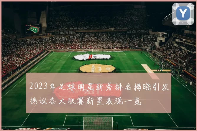 2023年足球明星新秀排名揭晓引发热议各大联赛新星表现一览