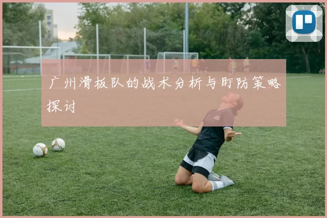 广州滑板队的战术分析与盯防策略探讨