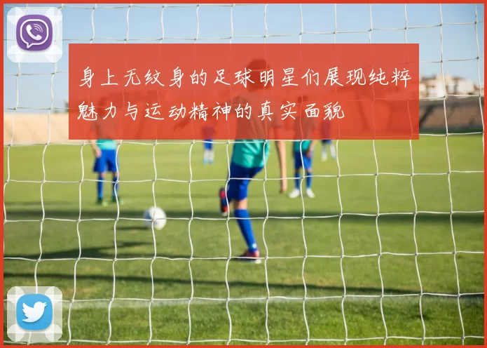 身上无纹身的足球明星们展现纯粹魅力与运动精神的真实面貌