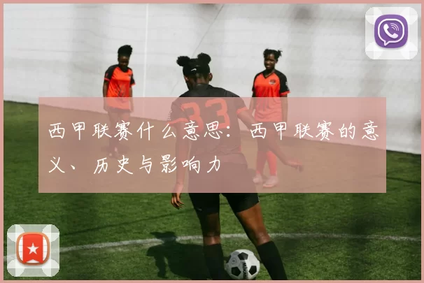 西甲联赛什么意思：西甲联赛的意义、历史与影响力