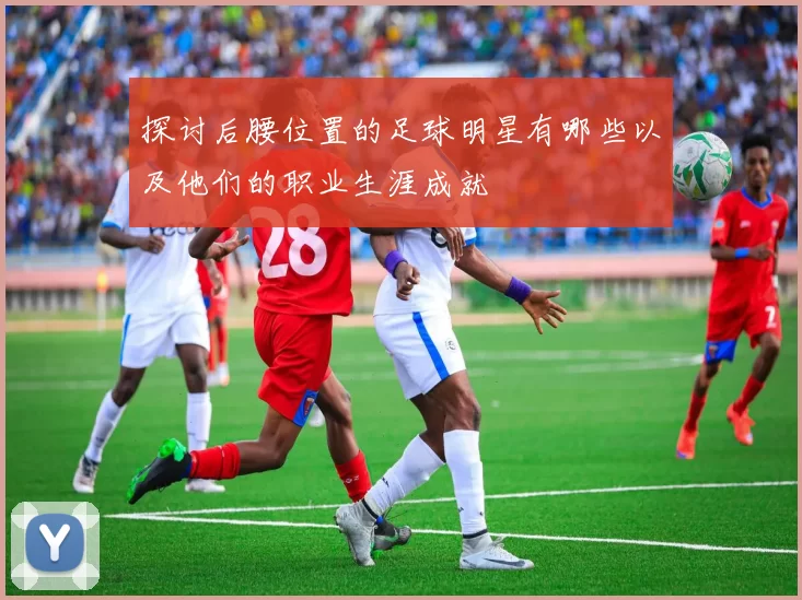 探讨后腰位置的足球明星有哪些以及他们的职业生涯成就