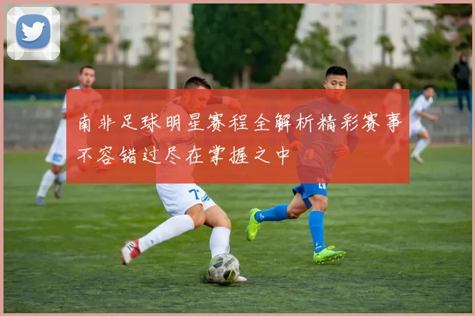 南非足球明星赛程全解析精彩赛事不容错过尽在掌握之中