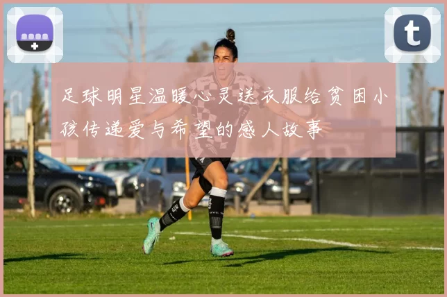 足球明星温暖心灵送衣服给贫困小孩传递爱与希望的感人故事
